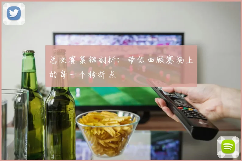 总决赛集锦剖析：带你回顾赛场上的每一个转折点