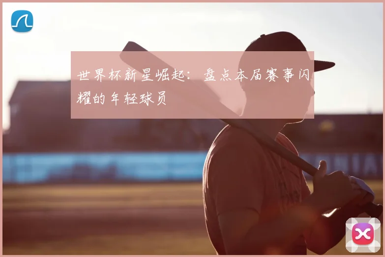 世界杯新星崛起：盘点本届赛事闪耀的年轻球员