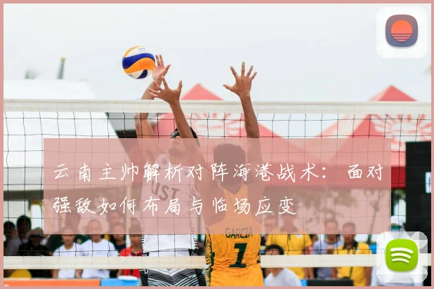 云南主帅解析对阵海港战术：面对强敌如何布局与临场应变