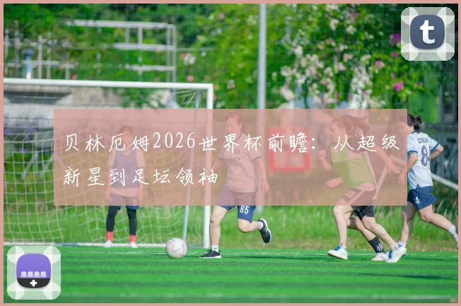 贝林厄姆2026世界杯前瞻：从超级新星到足坛领袖
