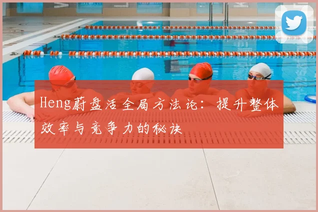 Heng蔚盘活全局方法论：提升整体效率与竞争力的秘诀