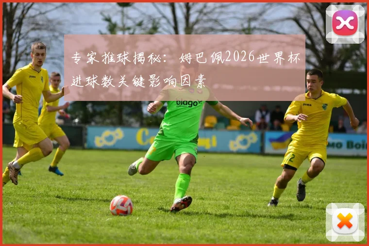 专家推球揭秘：姆巴佩2026世界杯进球数关键影响因素