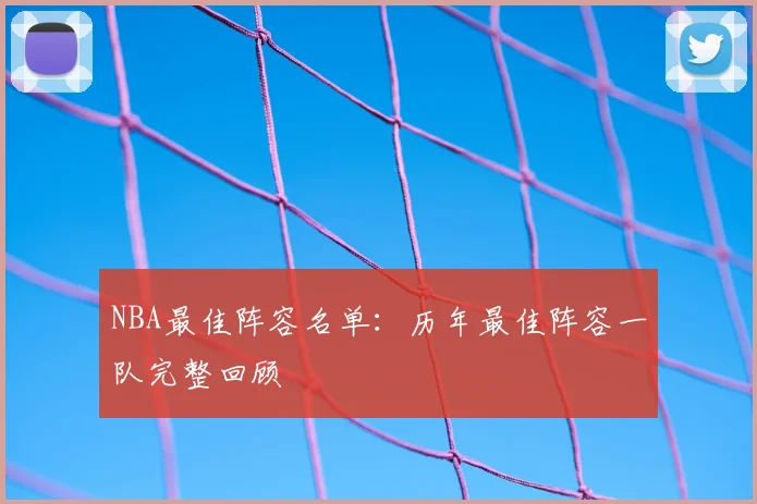 NBA最佳阵容名单:历年最佳阵容一队完整回顾