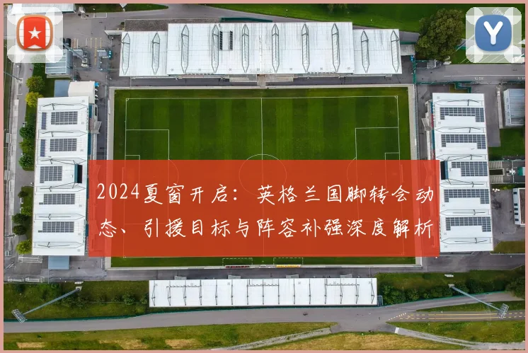 2024夏窗开启：英格兰国脚转会动态、引援目标与阵容补强深度解析