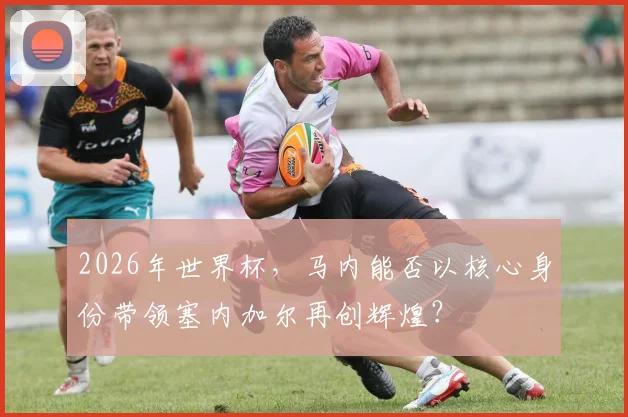 2026年世界杯，马内能否以核心身份带领塞内加尔再创辉煌？