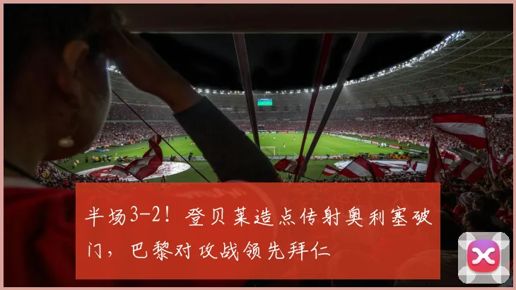 半场3-2！登贝莱造点传射奥利塞破门，巴黎对攻战领先拜仁