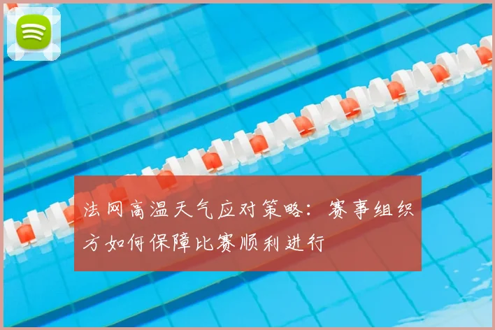 法网高温天气应对策略：赛事组织方如何保障比赛顺利进行