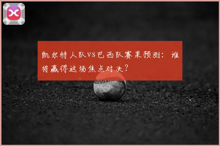 凯尔特人队vs巴西队赛果预测：谁将赢得这场焦点对决？