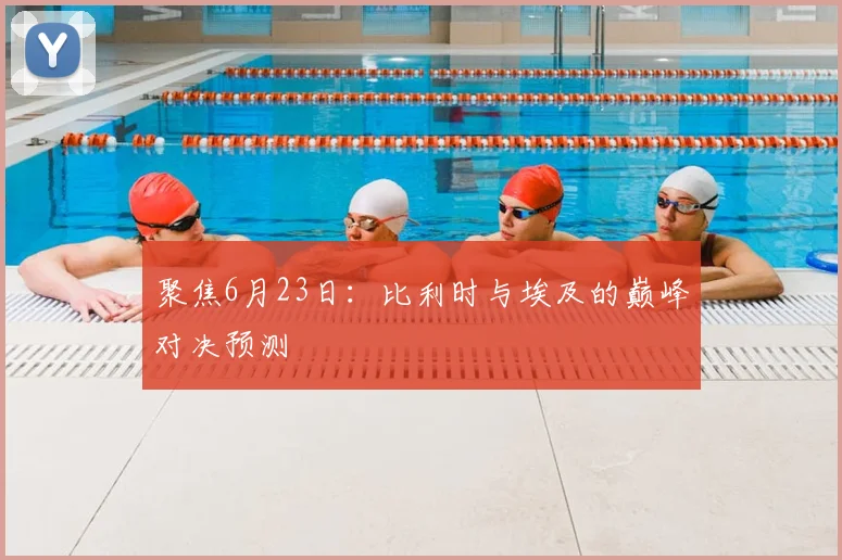 聚焦6月23日：比利时与埃及的巅峰对决预测