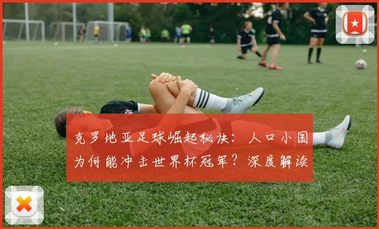 克罗地亚足球崛起秘诀：人口小国为何能冲击世界杯冠军？深度解读达利奇言论