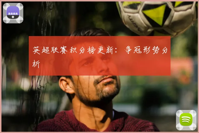 英超联赛积分榜更新：争冠形势分析