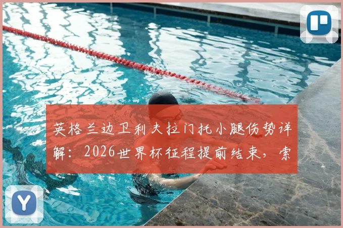 英格兰边卫利夫拉门托小腿伤势详解：2026世界杯征程提前结束，索斯盖特面临右后卫人选难题
