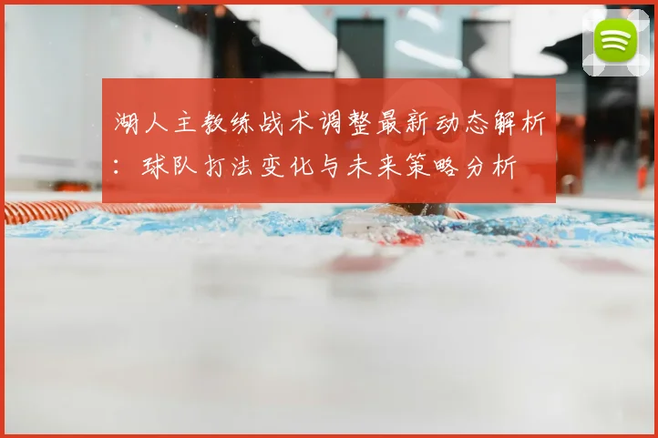 湖人主教练战术调整最新动态解析：球队打法变化与未来策略分析