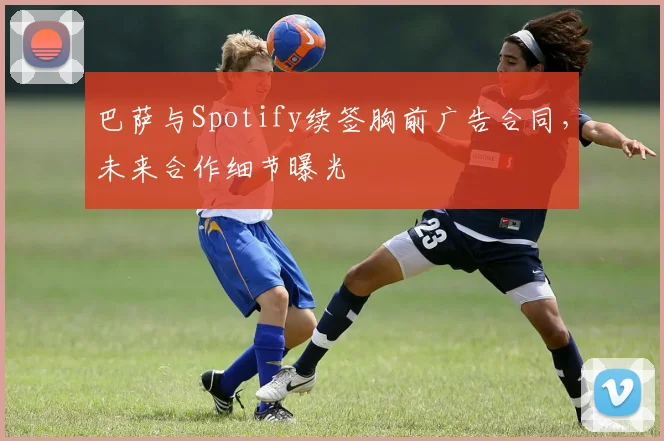 巴萨与Spotify续签胸前广告合同，未来合作细节曝光