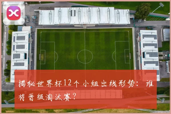 揭秘世界杯12个小组出线形势：谁将晋级淘汰赛？
