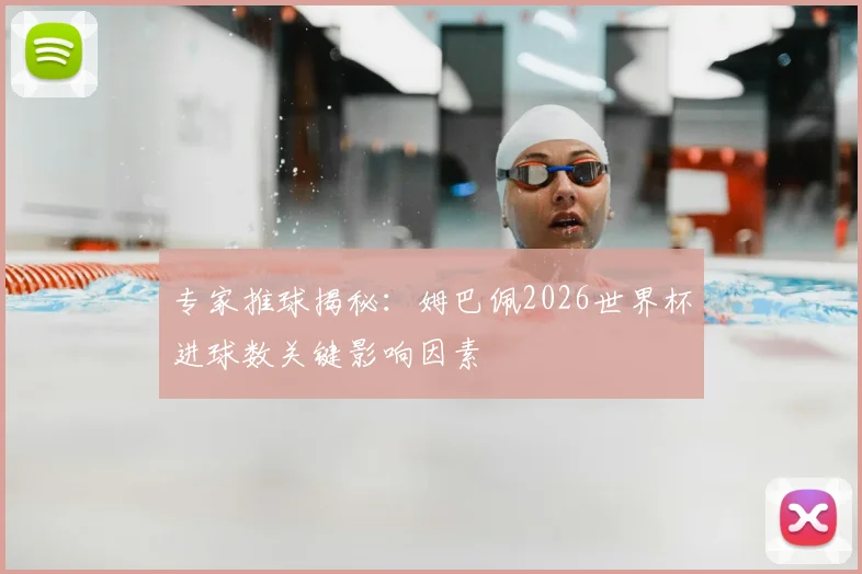 专家推球揭秘：姆巴佩2026世界杯进球数关键影响因素