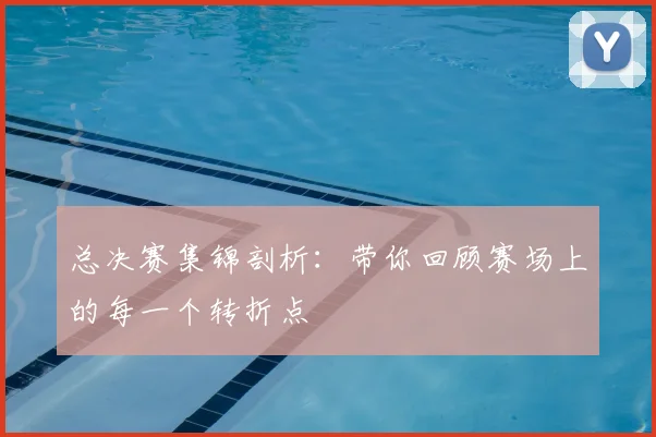 总决赛集锦剖析：带你回顾赛场上的每一个转折点