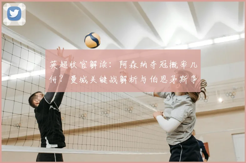 英超收官解读：阿森纳夺冠概率几何？曼城关键战解析与伯恩茅斯争四前景