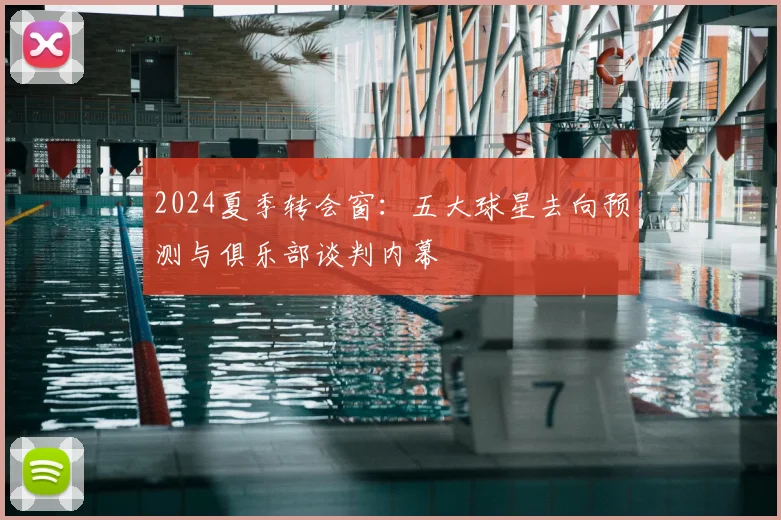2024夏季转会窗：五大球星去向预测与俱乐部谈判内幕