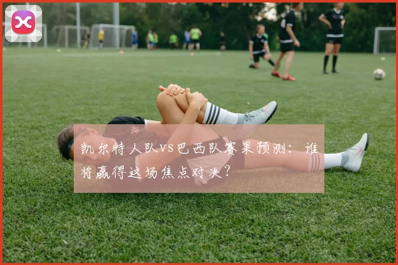 凯尔特人队vs巴西队赛果预测：谁将赢得这场焦点对决？