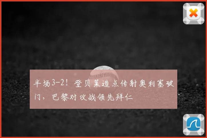 半场3-2！登贝莱造点传射奥利塞破门，巴黎对攻战领先拜仁