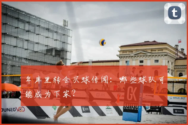 年库里转会买球传闻：哪些球队可能成为下家？