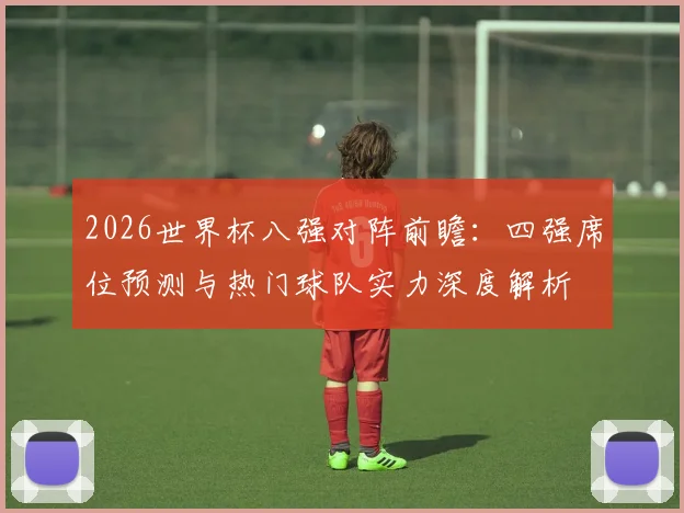 2026世界杯八强对阵前瞻：四强席位预测与热门球队实力深度解析