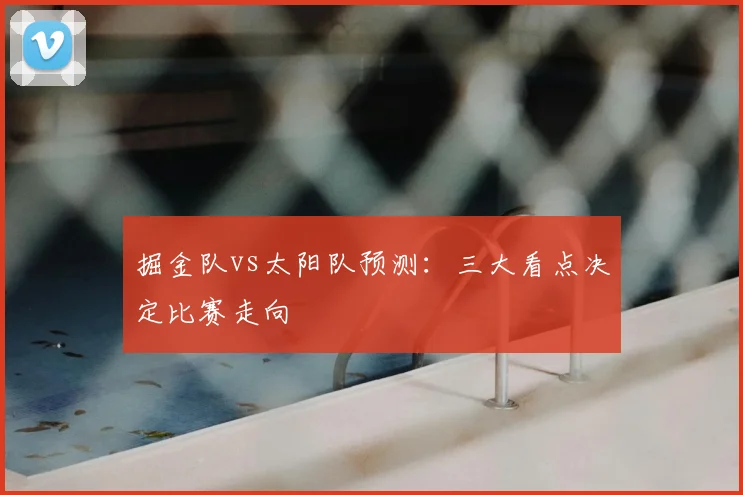 掘金队vs太阳队预测：三大看点决定比赛走向