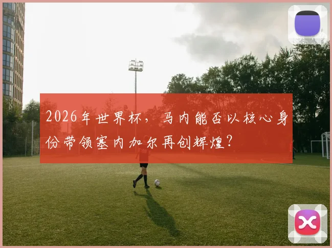 2026年世界杯，马内能否以核心身份带领塞内加尔再创辉煌？