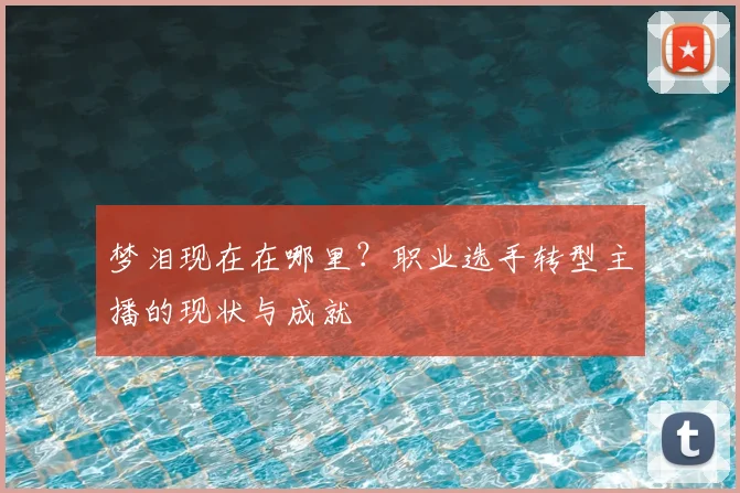 梦泪现在在哪里？职业选手转型主播的现状与成就