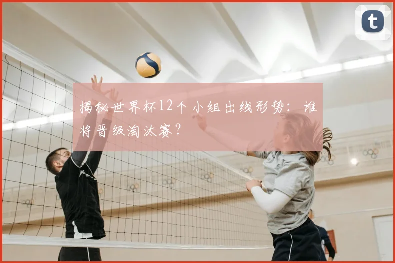 揭秘世界杯12个小组出线形势：谁将晋级淘汰赛？